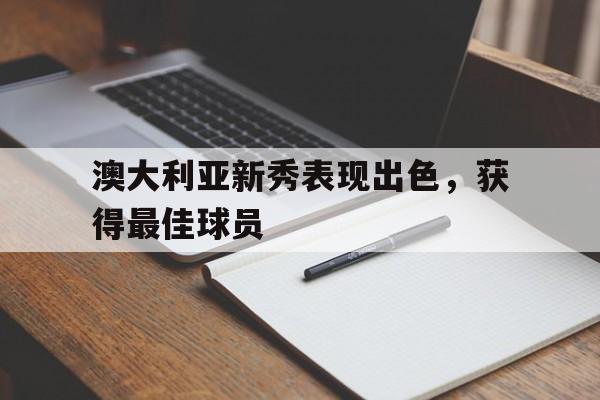 开云在线登陆入口-澳大利亚新秀表现出色,获得最佳球员称号